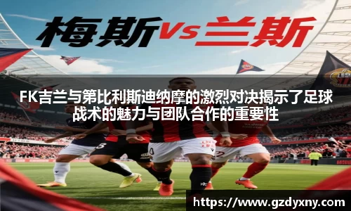 FK吉兰与第比利斯迪纳摩的激烈对决揭示了足球战术的魅力与团队合作的重要性