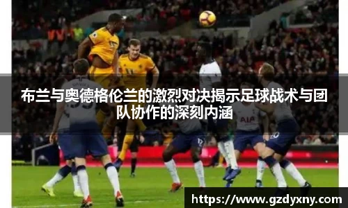 布兰与奥德格伦兰的激烈对决揭示足球战术与团队协作的深刻内涵
