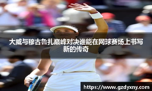 大威与穆古鲁扎巅峰对决谁能在网球赛场上书写新的传奇